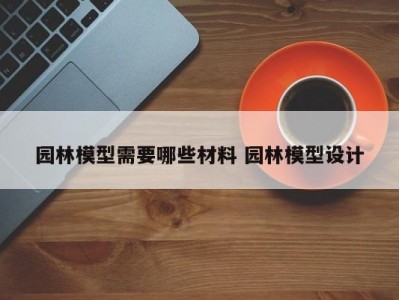 园林模型需要哪些材料 园林模型设计