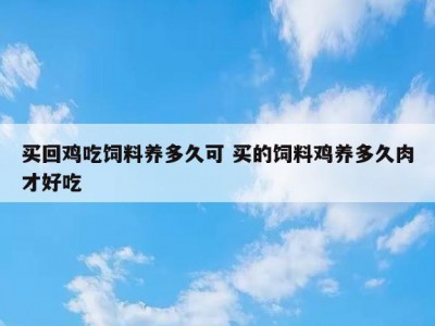 买回鸡吃饲料养多久可 买的饲料鸡养多久肉才好吃
