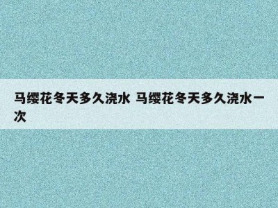 马缨花冬天多久浇水 马缨花冬天多久浇水一次