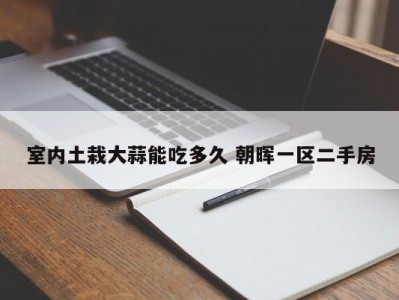 室内土栽大蒜能吃多久 朝晖一区二手房