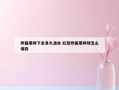 炸酱草种下去多久浇水 红花炸酱草种球怎么保存