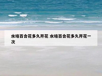 水培百合花多久开花 水培百合花多久开花一次