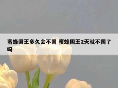蜜蜂围王多久会不围 蜜蜂围王2天就不围了吗