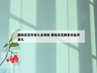 蔷薇花花开多久会凋谢 蔷薇花花期多长能开多久