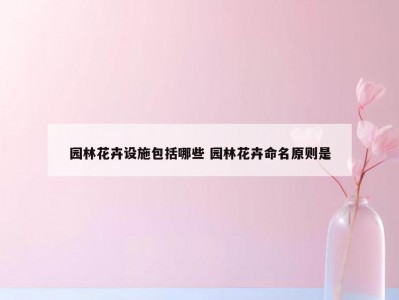园林花卉设施包括哪些 园林花卉命名原则是