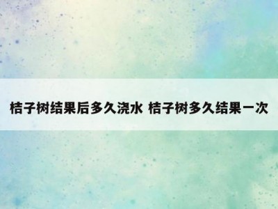 桔子树结果后多久浇水 桔子树多久结果一次