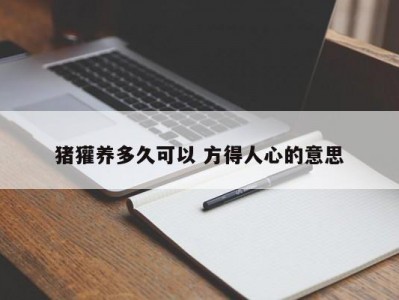 猪獾养多久可以 方得人心的意思