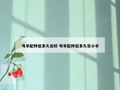 母羊配种后多久会好 母羊配种后多久生小羊