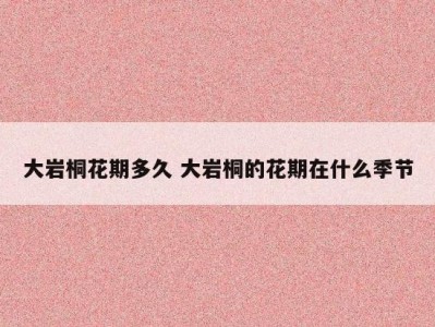 大岩桐花期多久 大岩桐的花期在什么季节