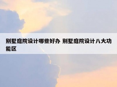 别墅庭院设计哪些好办 别墅庭院设计八大功能区