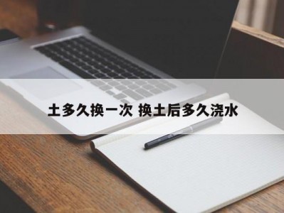 土多久换一次 换土后多久浇水