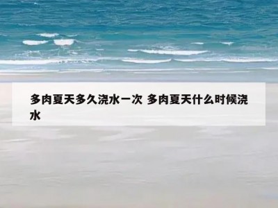 多肉夏天多久浇水一次 多肉夏天什么时候浇水