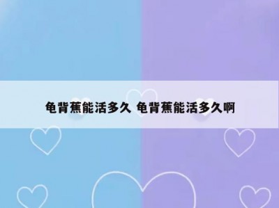 龟背蕉能活多久 龟背蕉能活多久啊