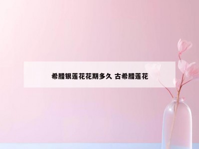 希腊银莲花花期多久 古希腊莲花