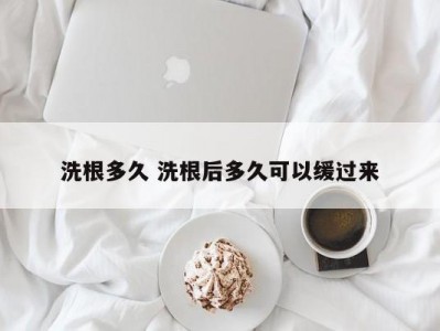 洗根多久 洗根后多久可以缓过来