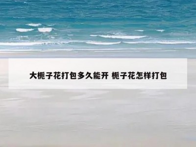 大栀子花打包多久能开 栀子花怎样打包