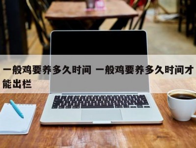 一般鸡要养多久时间 一般鸡要养多久时间才能出栏