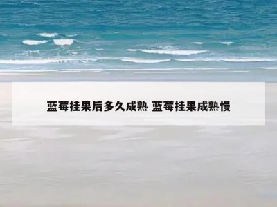 蓝莓挂果后多久成熟 蓝莓挂果成熟慢