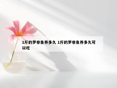 1斤的罗非鱼养多久 1斤的罗非鱼养多久可以吃