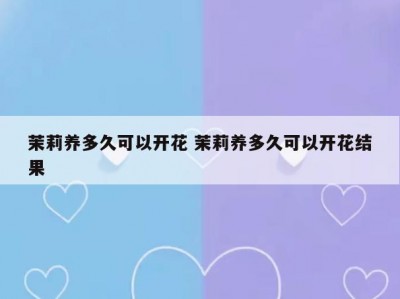 茉莉养多久可以开花 茉莉养多久可以开花结果