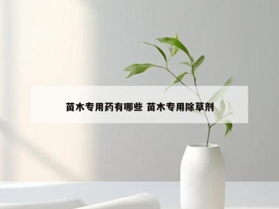 苗木专用药有哪些 苗木专用除草剂