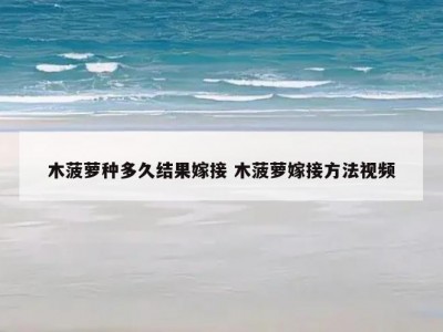 木菠萝种多久结果嫁接 木菠萝嫁接方法视频