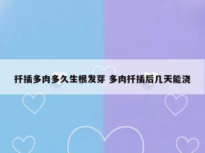 扦插多肉多久生根发芽 多肉扦插后几天能浇