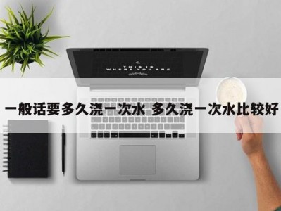 一般话要多久浇一次水 多久浇一次水比较好