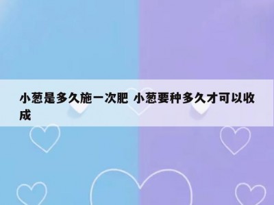 小葱是多久施一次肥 小葱要种多久才可以收成