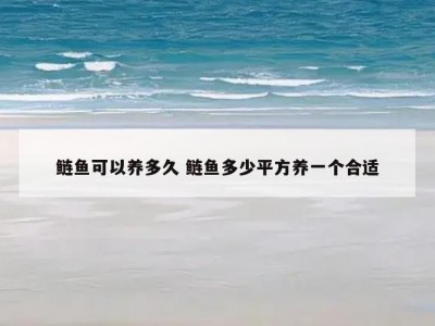 鲢鱼可以养多久 鲢鱼多少平方养一个合适