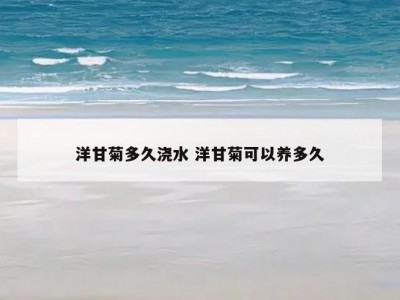 洋甘菊多久浇水 洋甘菊可以养多久