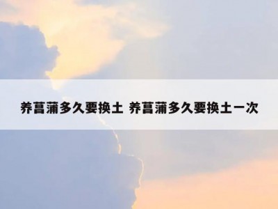 养菖蒲多久要换土 养菖蒲多久要换土一次