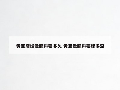 黄豆腐烂做肥料要多久 黄豆做肥料要埋多深