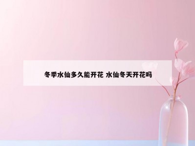 冬季水仙多久能开花 水仙冬天开花吗