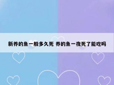 新养的鱼一般多久死 养的鱼一夜死了能吃吗