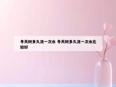 冬天树多久浇一次水 冬天树多久浇一次水比较好