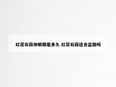 红花石蒜休眠期是多久 红花石蒜适合盆栽吗