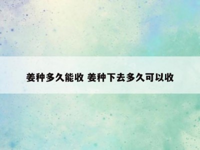 姜种多久能收 姜种下去多久可以收