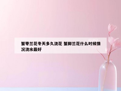 蟹枣兰花冬天多久浇花 蟹脚兰花什么时候情况浇水最好
