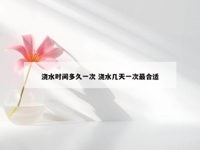 浇水时间多久一次 浇水几天一次最合适