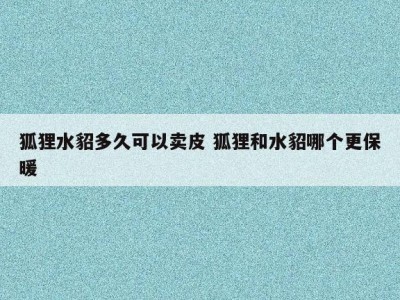 狐狸水貂多久可以卖皮 狐狸和水貂哪个更保暖