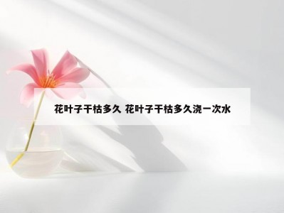 花叶子干枯多久 花叶子干枯多久浇一次水