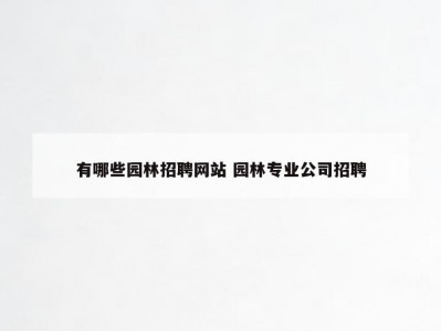 有哪些园林招聘网站 园林专业公司招聘