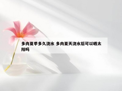 多肉夏季多久浇水 多肉夏天浇水后可以晒太阳吗