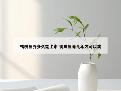 鸭嘴鱼养多久能上市 鸭嘴鱼养几年才可以卖