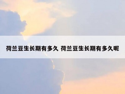 荷兰豆生长期有多久 荷兰豆生长期有多久呢