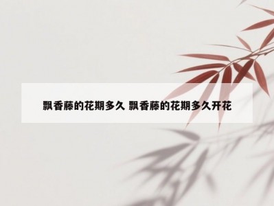飘香藤的花期多久 飘香藤的花期多久开花