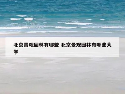 北京景观园林有哪些 北京景观园林有哪些大学