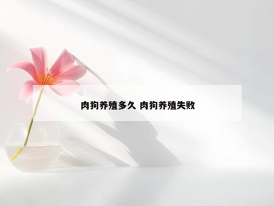 肉狗养殖多久 肉狗养殖失败