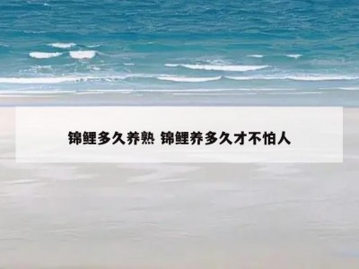 锦鲤多久养熟 锦鲤养多久才不怕人